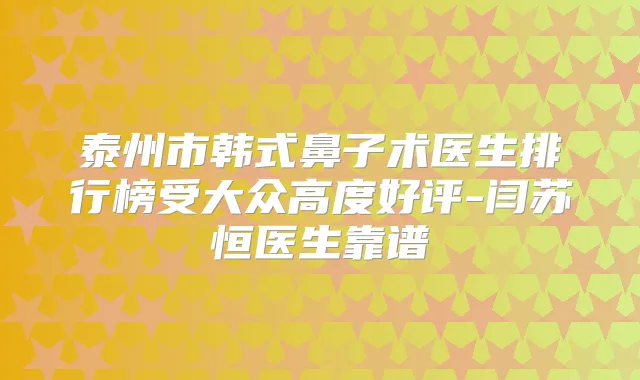泰州市韩式鼻子术医生排行榜受大众高度好评-闫苏恒医生靠谱