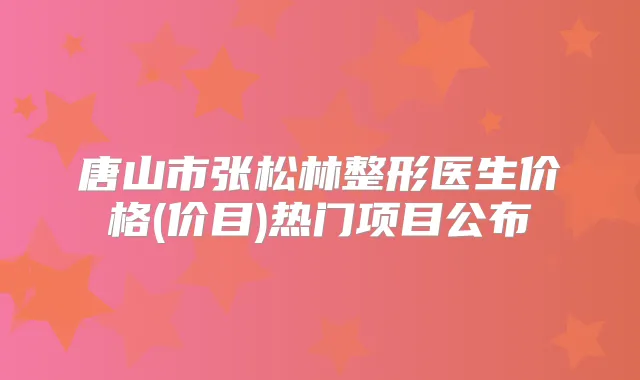 唐山市张松林整形医生价格(价目)热门项目公布