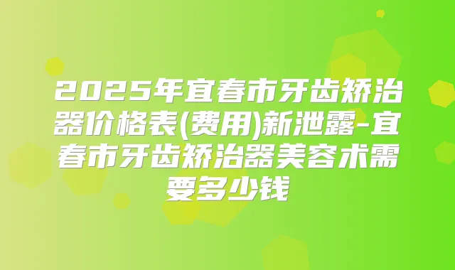 2025年宜春市牙齿矫治器价格表(费用)新泄露-宜春市牙齿矫治器美容术需要多少钱