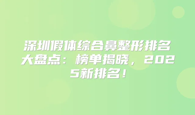深圳假体综合鼻整形排名大盘点：榜单揭晓，2025新排名！
