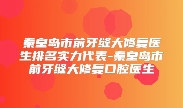 秦皇岛市前牙缝大修复医生排名实力代表-秦皇岛市前牙缝大修复口腔医生