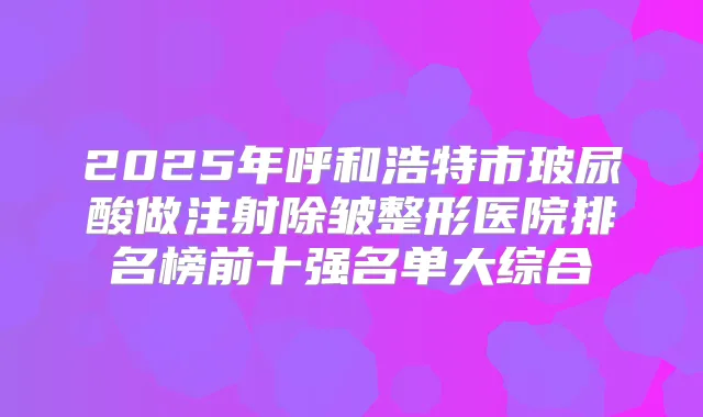 2025年呼和浩特市玻尿酸做注射除皱整形医院排名榜前十强名单大综合
