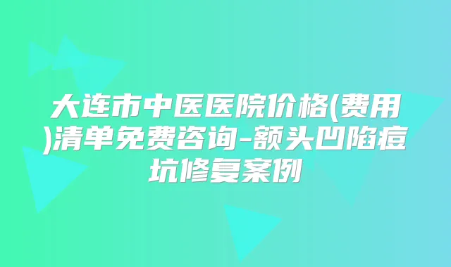 大连市中医医院价格(费用)清单免费咨询-额头凹陷痘坑修复案例