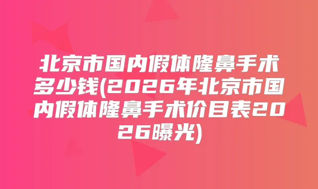 北京市国内假体隆鼻手术多少钱(2026年北京市国内假体隆鼻手术价目表2026曝光)
