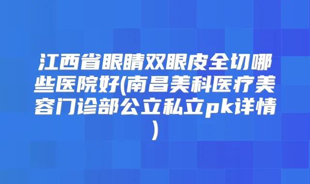 江西省眼睛双眼皮全切哪些医院好(南昌美科医疗美容门诊部公立私立pk详情)
