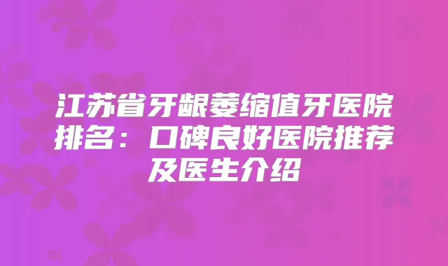 江苏省牙龈萎缩值牙医院排名：口碑良好医院推荐及医生介绍