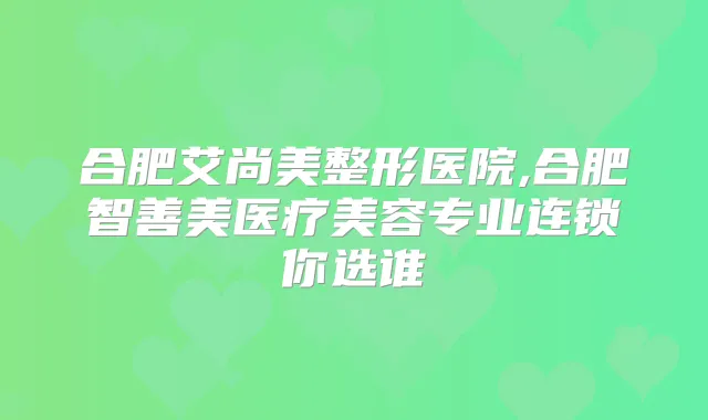 合肥艾尚美整形医院,合肥智善美医疗美容专业连锁你选谁
