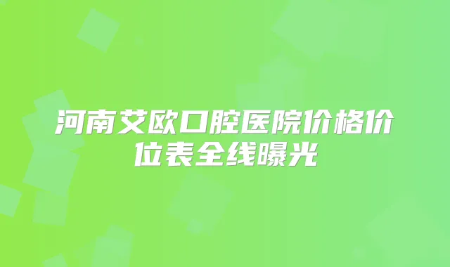 河南艾欧口腔医院价格价位表全线曝光