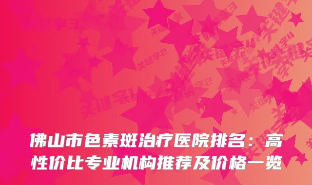佛山市色素斑医院排名：高性价比专业机构推荐及价格一览