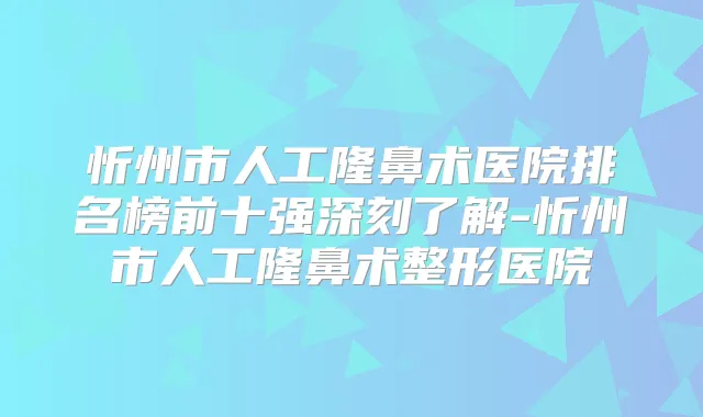 忻州市人工隆鼻术医院排名榜前十强深刻了解-忻州市人工隆鼻术整形医院