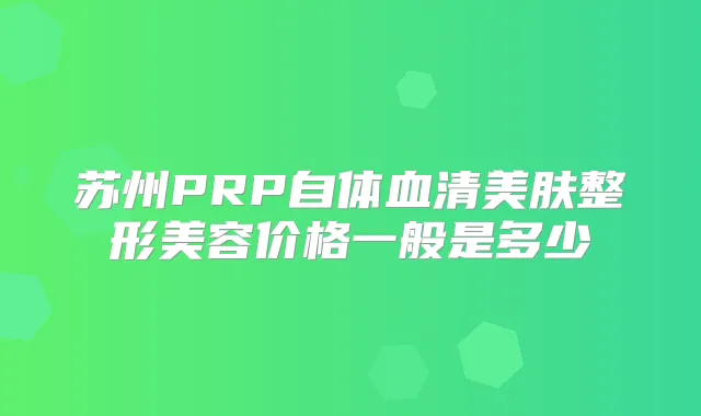 苏州PRP自体血清美肤整形美容价格一般是多少