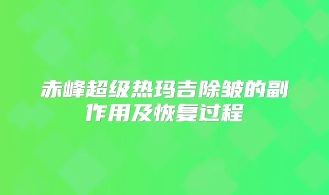 赤峰超级热玛吉除皱的副作用及恢复过程