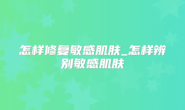 怎样修复敏感肌肤_怎样辨别敏感肌肤