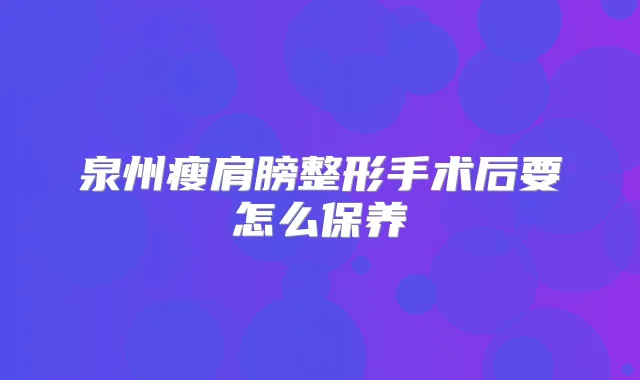 泉州瘦肩膀整形手术后要怎么保养
