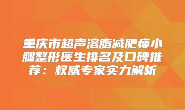 重庆市超声溶脂减肥瘦小腿整形医生排名及口碑推荐：专家实力解析