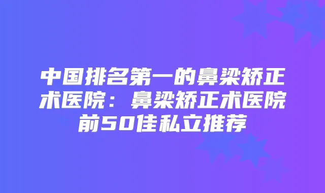 中国的鼻梁矫正术医院:鼻梁矫正术医院前50佳私立推荐