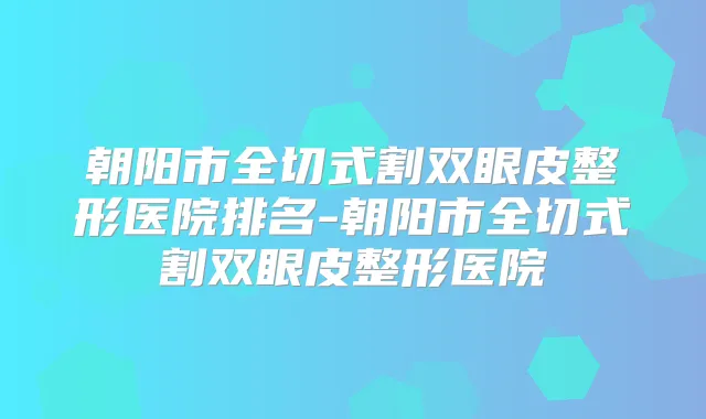 朝阳市全切式割双眼皮整形医院排名-朝阳市全切式割双眼皮整形医院