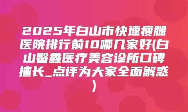 2025年白山市快速瘦腿医院排行前10哪几家好(白山馨鑫医疗美容诊所口碑擅长_点评为大家全面解惑)