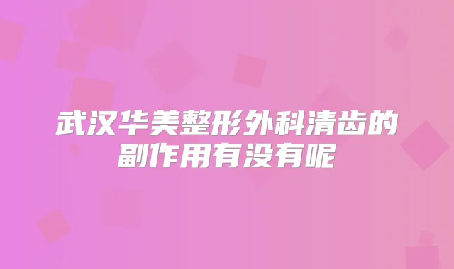 武汉华美整形外科清齿的副作用有没有呢