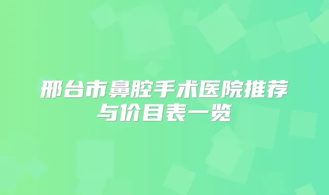 邢台市鼻腔手术医院推荐与价目表一览