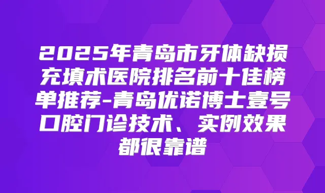 2025年青岛市牙体缺损充填术医院排名前十佳榜单推荐-青岛优诺博士壹号口腔门诊技术、实例效果都很靠谱