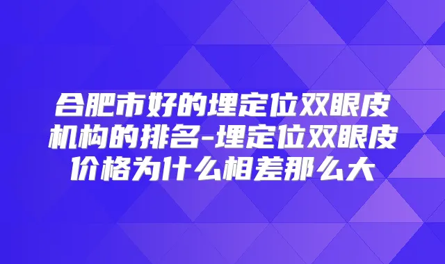 合肥市好的埋定位双眼皮机构的排名-埋定位双眼皮价格为什么相差那么大
