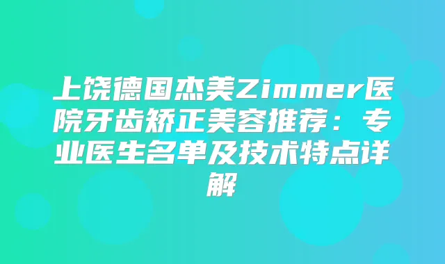 上饶德国杰美Zimmer医院牙齿矫正美容推荐：专业医生名单及技术特点详解