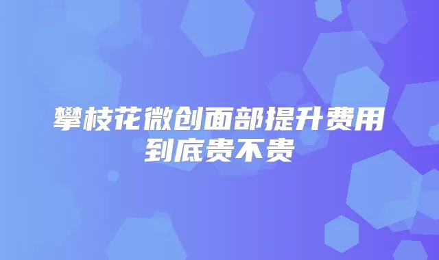 攀枝花微创面部提升费用到底贵不贵
