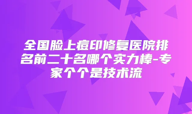全国脸上痘印修复医院排名前二十名哪个实力棒-专家个个是技术流