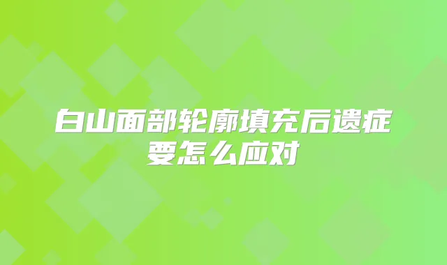 白山面部轮廓填充后遗症要怎么应对