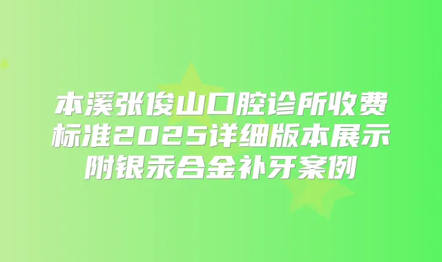 本溪张俊山口腔诊所收费标准2025详细版本展示附银汞合金补牙案例