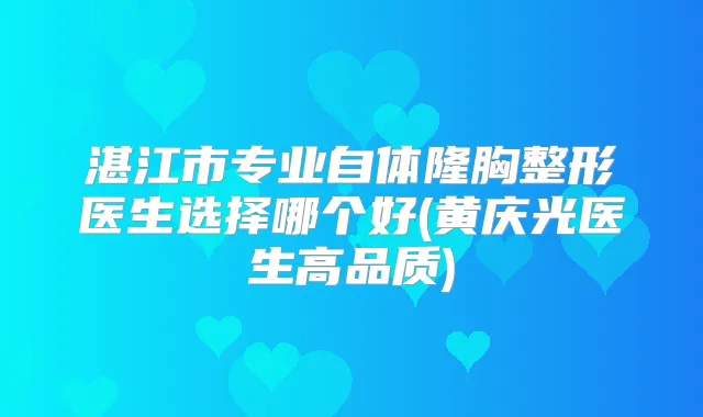湛江市专业自体隆胸整形医生选择哪个好(黄庆光医生高品质)