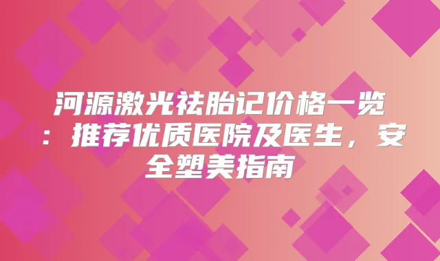 河源激光祛胎记价格一览：推荐优质医院及医生，安全塑美指南