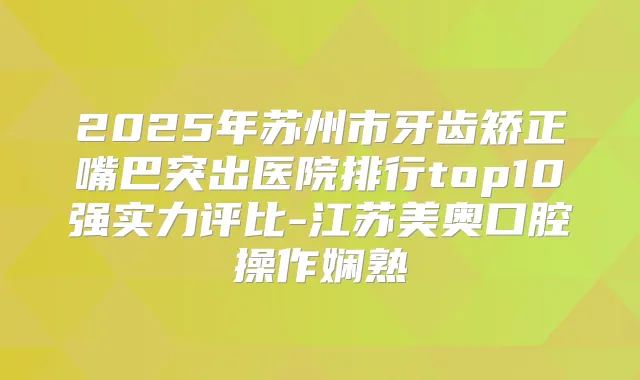 2025年苏州市牙齿矫正嘴巴突出医院排行top10强实力评比-江苏美奥口腔操作娴熟