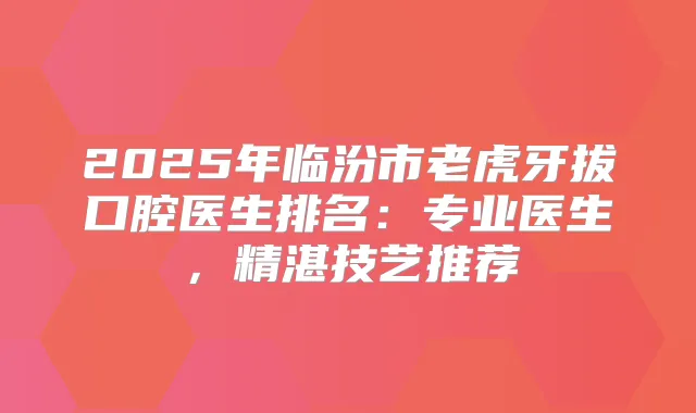 2025年临汾市老虎牙拔口腔医生排名：专业医生，精湛技艺推荐