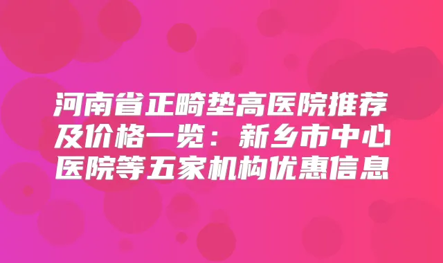 河南省正畸垫高医院推荐及价格一览：新乡市中心医院等五家机构优惠信息