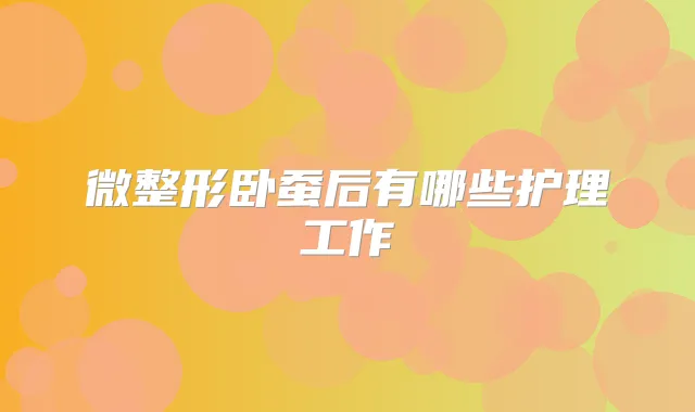 微整形卧蚕后有哪些护理工作