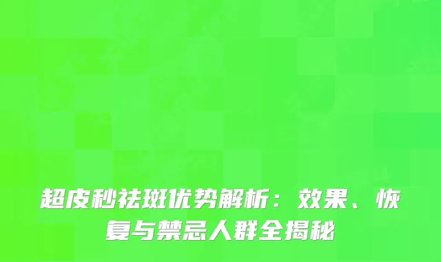 超皮秒祛斑优势解析：效果、恢复与禁忌人群全揭秘