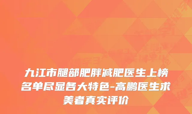 九江市腿部肥胖减肥医生上榜名单尽显各大特色-高鹏医生求美者真实评价