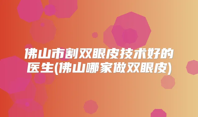 佛山市割双眼皮技术好的医生(佛山哪家做双眼皮)
