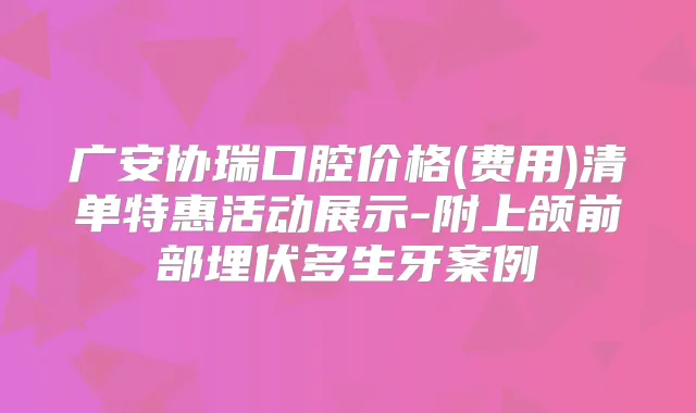广安协瑞口腔价格(费用)清单特惠活动展示-附上颌前部埋伏多生牙案例