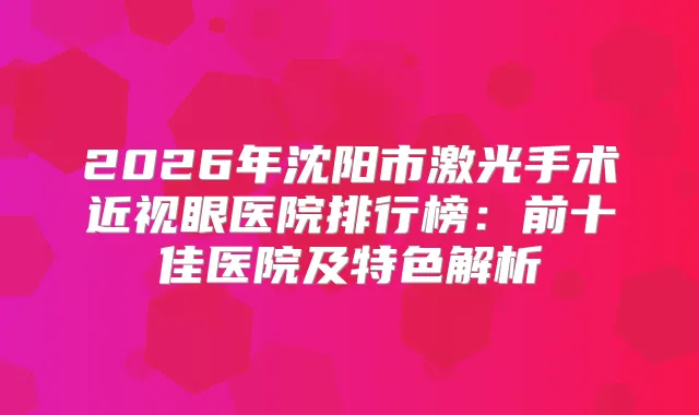 2026年沈阳市激光手术近视眼医院排行榜：前十佳医院及特色解析