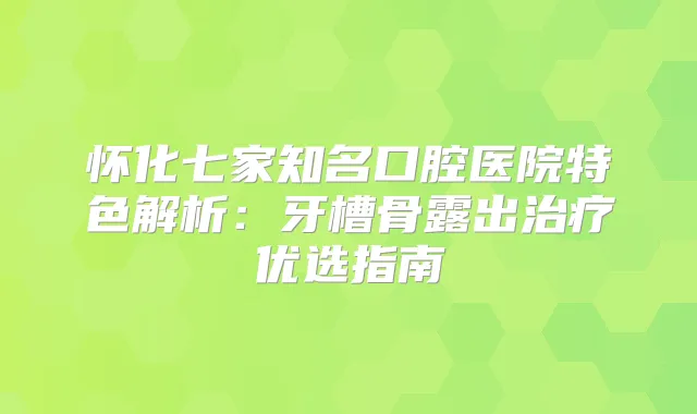 怀化七家知名口腔医院特色解析:牙槽骨露出优选指南