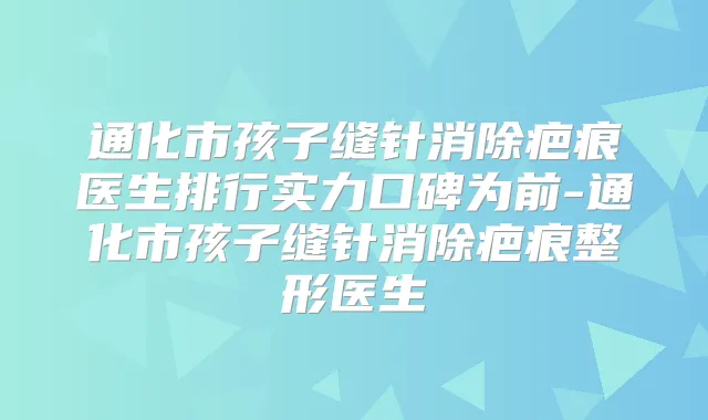 通化市孩子缝针消除疤痕医生排行实力口碑为前-通化市孩子缝针消除疤痕整形医生