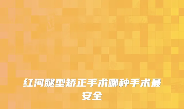 红河腿型矫正手术哪种手术安全