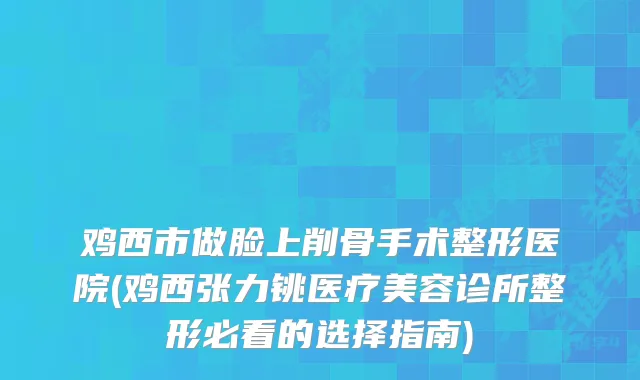 鸡西市做脸上削骨手术整形医院(鸡西张力铫医疗美容诊所整形必看的选择指南)