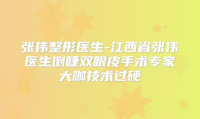 张伟整形医生-江西省张伟医生倒睫双眼皮手术专家大咖技术过硬