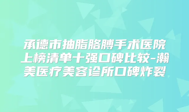 承德市抽脂胳膊手术医院上榜清单十强口碑比较-瀚美医疗美容诊所口碑炸裂