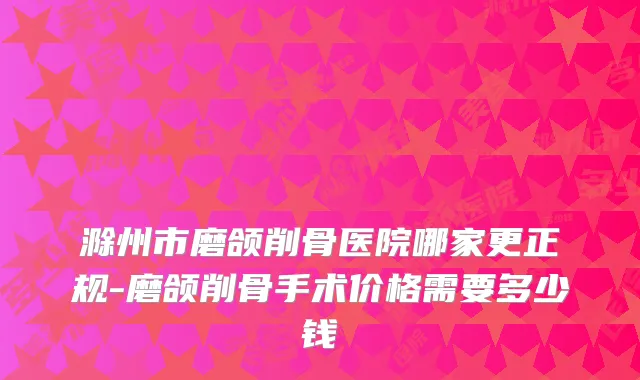 滁州市磨颌削骨医院哪家更正规-磨颌削骨手术价格需要多少钱