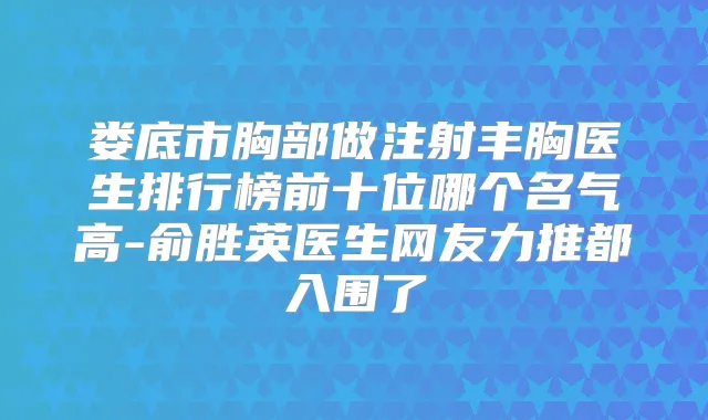 娄底市胸部做注射丰胸医生排行榜前十位哪个名气高-俞胜英医生网友力推都入围了